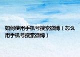 如何使用手机号搜索微博（怎么用手机号搜索微博）