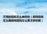 不辣的田鸡怎么做好吃（麻辣田鸡怎么做麻辣田鸡怎么煮才好吃呢）
