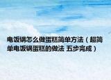 电饭锅怎么做蛋糕简单方法（超简单电饭锅蛋糕的做法 五步完成）