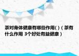 茶对身体健康有哪些作用( )（茶有什么作用 3个好处有益健康）