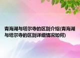 青海湖与塔尔寺的区别介绍(青海湖与塔尔寺的区别详细情况如何)
