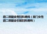 跷二郎腿会有妇科病吗（厦门女性跷二郎腿会引起妇科病吗）