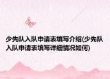 少先队入队申请表填写介绍(少先队入队申请表填写详细情况如何)