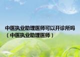 中医执业助理医师可以开诊所吗（中医执业助理医师）