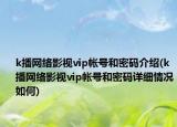 k播网络影视vip帐号和密码介绍(k播网络影视vip帐号和密码详细情况如何)