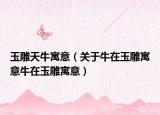 玉雕天牛寓意（关于牛在玉雕寓意牛在玉雕寓意）