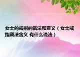 女士的戒指的戴法和意义（女士戒指戴法含义 有什么说法）