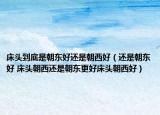 床头到底是朝东好还是朝西好（还是朝东好 床头朝西还是朝东更好床头朝西好）