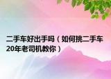 二手车好出手吗（如何挑二手车 20年老司机教你）