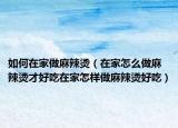 如何在家做麻辣烫（在家怎么做麻辣烫才好吃在家怎样做麻辣烫好吃）