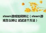 steam游戏如何转让（steam游戏怎么转让 试试这个方法）