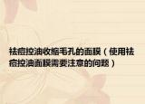 祛痘控油收缩毛孔的面膜（使用祛痘控油面膜需要注意的问题）