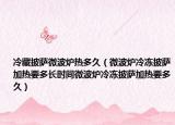 冷藏披萨微波炉热多久（微波炉冷冻披萨加热要多长时间微波炉冷冻披萨加热要多久）