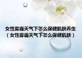 女性雾霾天气下怎么保健肌肤养生（女性雾霾天气下怎么保健肌肤）