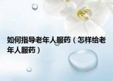 如何指导老年人服药（怎样给老年人服药）