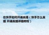 在快手如何开通直播（快手怎么直播 开通直播详细教程）