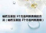 岫岩玉鉴别 3个方面判断真假的方法（岫岩玉鉴别 3个方面判断真假）