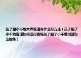 孩子胆小不敢大声说话有什么好方法（孩子胆子小不敢说话如何进行锻炼孩子胆子小不敢说话怎么锻炼）