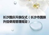 长沙国庆升旗仪式（长沙市国旗升挂使用管理规定）
