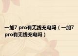 一加7 pro有无线充电吗（一加7pro有无线充电吗）