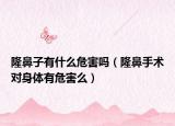 隆鼻子有什么危害吗（隆鼻手术对身体有危害么）