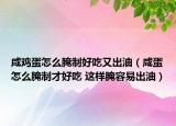 咸鸡蛋怎么腌制好吃又出油（咸蛋怎么腌制才好吃 这样腌容易出油）