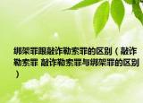绑架罪跟敲诈勒索罪的区别（敲诈勒索罪 敲诈勒索罪与绑架罪的区别）