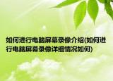 如何进行电脑屏幕录像介绍(如何进行电脑屏幕录像详细情况如何)