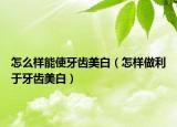怎么样能使牙齿美白（怎样做利于牙齿美白）