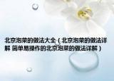 北京泡菜的做法大全（北京泡菜的做法详解 简单易操作的北京泡菜的做法详解）