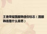 王者荣耀国服韩信你标志（国服韩信是什么意思）