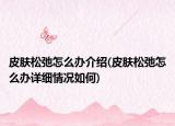 皮肤松弛怎么办介绍(皮肤松弛怎么办详细情况如何)