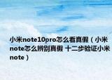 小米note10pro怎么看真假（小米note怎么辨别真假 十二步验证小米note）