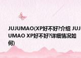 JUJUMAO(XP好不好?介绍 JUJUMAO XP好不好?详细情况如何)