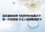 当日最新消息 9月农村补贴再次下发一次性发放 什么人能领取领多少