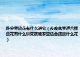 卧室里放花有什么讲究（夜晚家里适合摆放花有什么讲究夜晚家里适合摆放什么花）