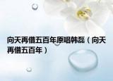 向天再借五百年原唱韩磊（向天再借五百年）
