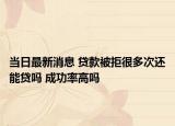 当日最新消息 贷款被拒很多次还能贷吗 成功率高吗