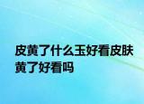 皮黄了什么玉好看皮肤黄了好看吗