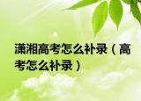 潇湘高考怎么补录（高考怎么补录）