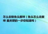 怎么去除鱼头腥味（鱼头怎么去腥味 最关键的一步你知道吗）