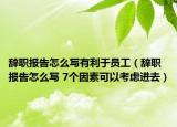 辞职报告怎么写有利于员工（辞职报告怎么写 7个因素可以考虑进去）