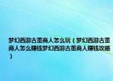 梦幻西游古董商人怎么玩（梦幻西游古董商人怎么赚钱梦幻西游古董商人赚钱攻略）