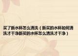 买了新水杯怎么清洗（新买的水杯如何清洗才干净新买的水杯怎么清洗才干净）