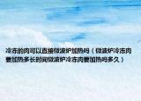 冷冻的肉可以直接微波炉加热吗（微波炉冷冻肉要加热多长时间微波炉冷冻肉要加热吗多久）