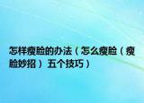 怎样瘦脸的办法（怎么瘦脸（瘦脸妙招） 五个技巧）