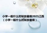 小学一般什么时候放暑假2021江西（小学一般什么时候放暑假）
