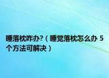 睡落枕咋办?（睡觉落枕怎么办 5个方法可解决）