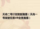 天舟二号计划发射直播（天舟一号发射任务VR全景直播）