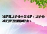 减肥操15分钟全身减肥（15分钟减肥操轻松甩掉肥肉）